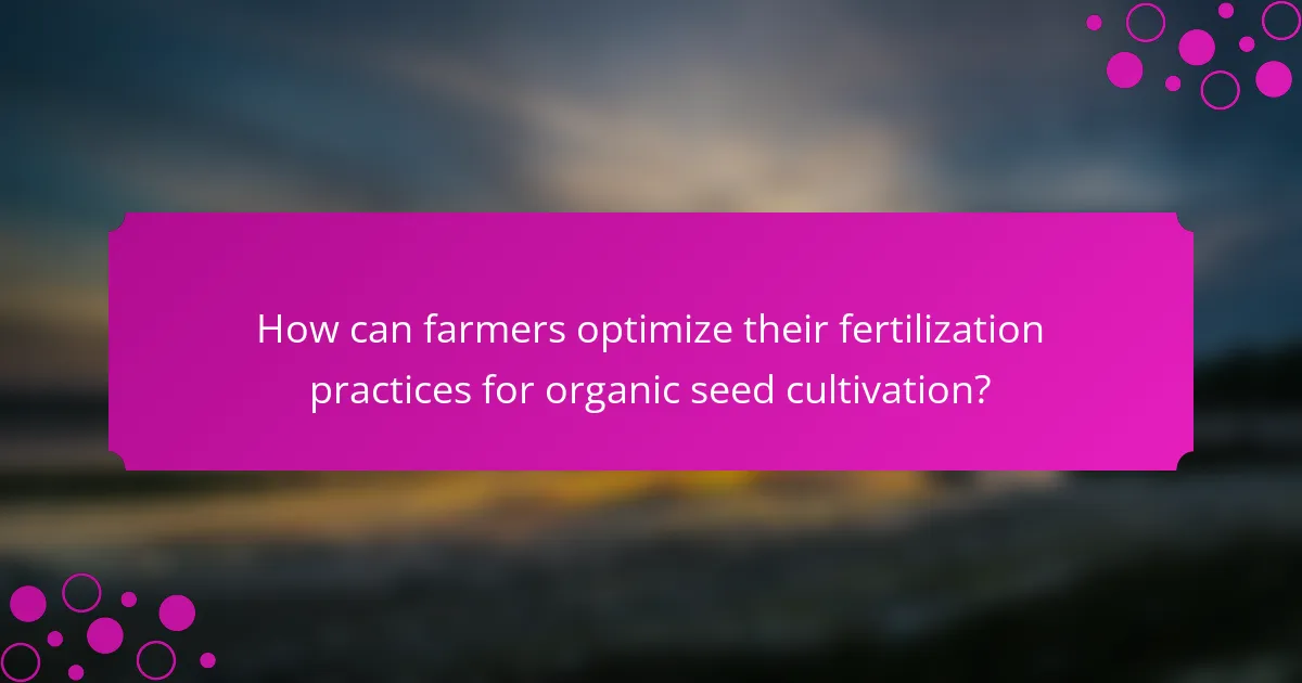 How can farmers optimize their fertilization practices for organic seed cultivation?