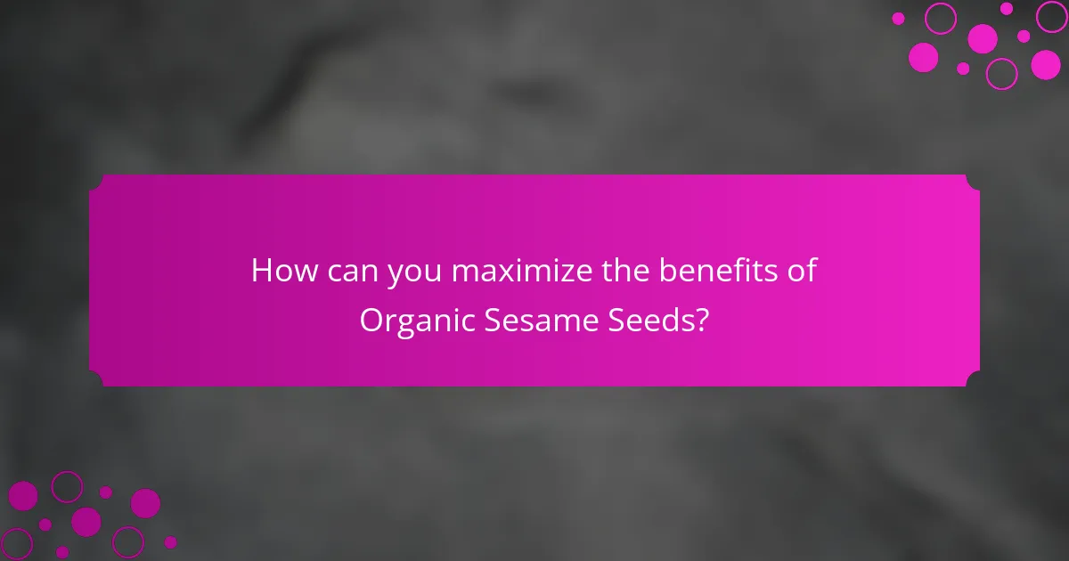 How can you maximize the benefits of Organic Sesame Seeds?